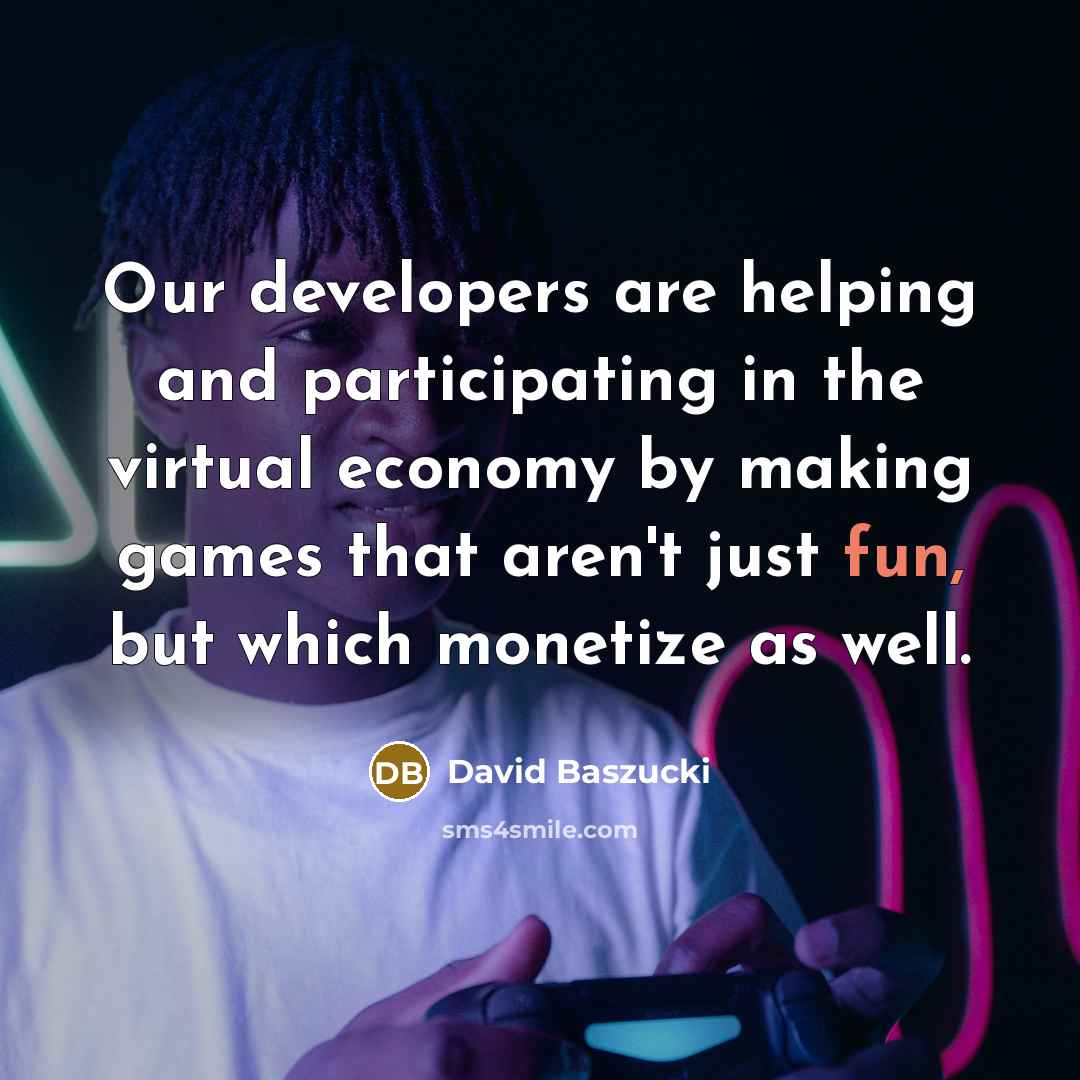 “Our developers are helping and participating in the virtual economy by making games that aren't just fun, but which monetize as well.” quote by David Baszucki