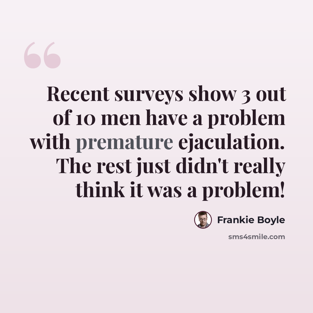 “Recent surveys show 3 out of 10 men have a problem with premature ejaculation. The rest just didn't really think it was a problem!” quote by Frankie Boyle