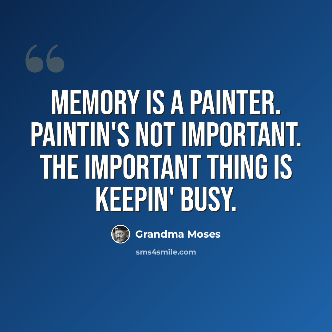 “Memory is a painter. Paintin's not important. The important thing is keepin' busy.” quote by Grandma Moses