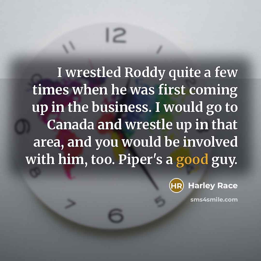 “I wrestled Roddy quite a few times when he was first coming up in the business. I would go to Canada and wrestle up in that area, and you would be involved with him, too. Piper's a good guy.” quote by Harley Race