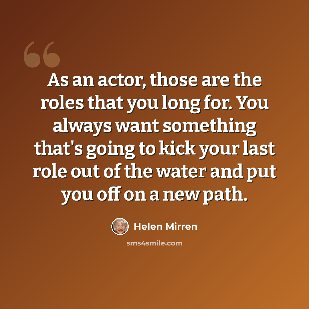 “As an actor, those are the roles that you long for. You always want something that's going to kick your last role out of the water and put you off on a new path.” quote by Helen Mirren