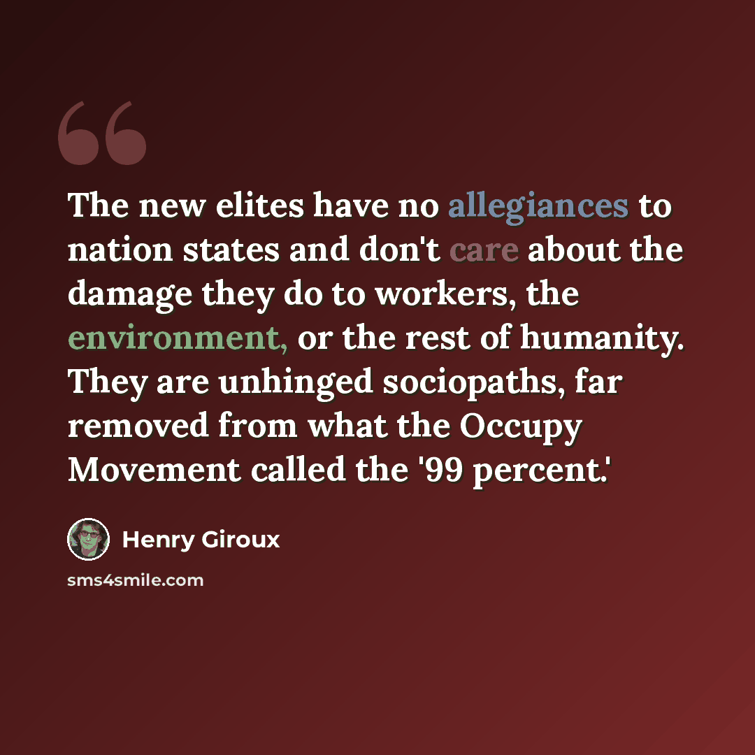 “The new elites have no allegiances to nation states and don't care about the damage they do to workers, the environment, or the rest of humanity. They are unhinged sociopaths, far removed from what the Occupy Movement called the '99 percent.'” quote by Henry Giroux