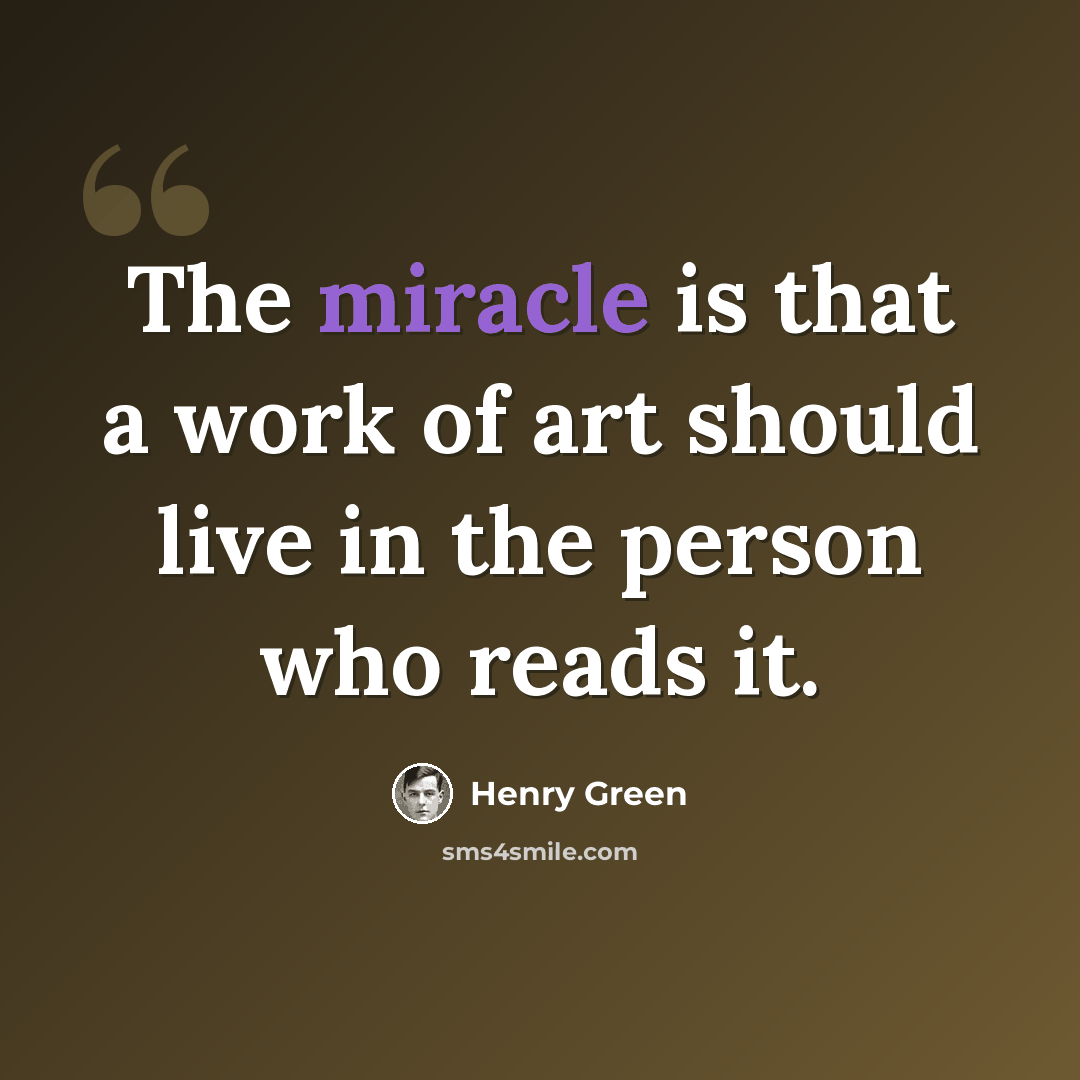 “The miracle is that a work of art should live in the person who reads it.” quote by Henry Green