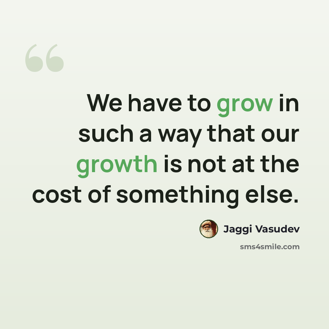 “We have to grow in such a way that our growth is not at the cost of something else.” quote by Jaggi Vasudev