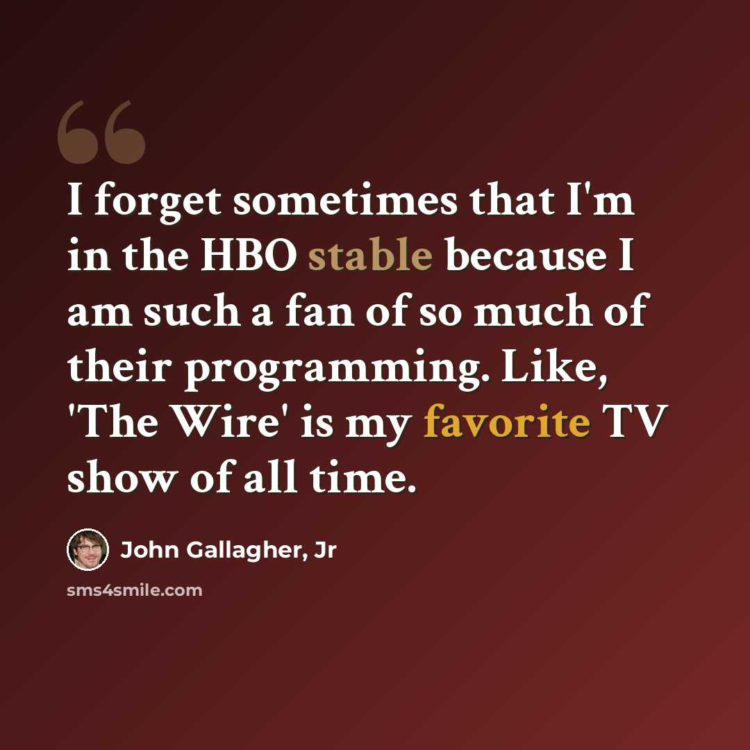 “I forget sometimes that I'm in the HBO stable because I am such a fan of so much of their programming. Like, 'The Wire' is my favorite TV show of all time.” quote by John Gallagher, Jr