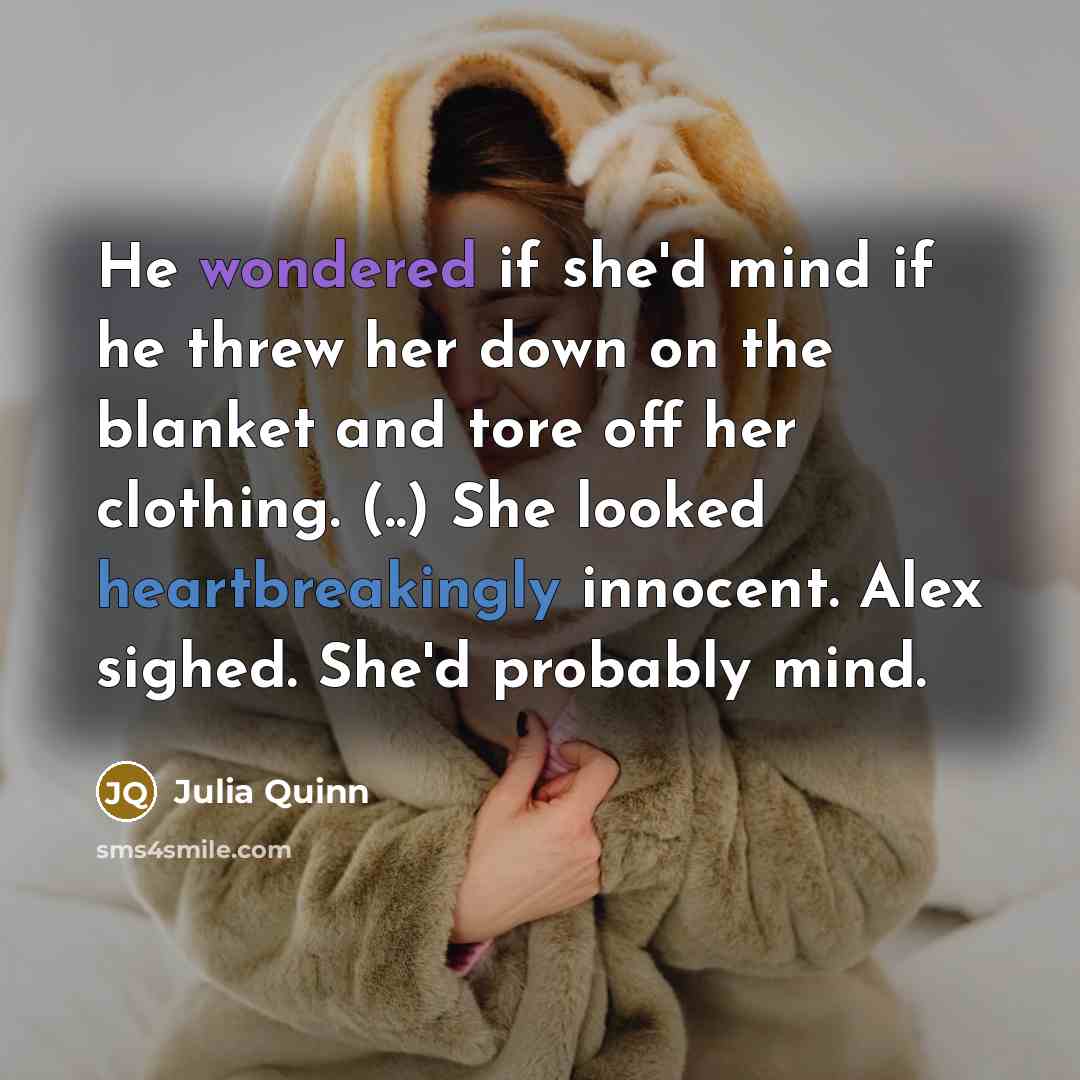 “He wondered if she'd mind if he threw her down on the blanket and tore off her clothing. (..) She looked heartbreakingly innocent. Alex sighed. She'd probably mind.” quote by Julia Quinn