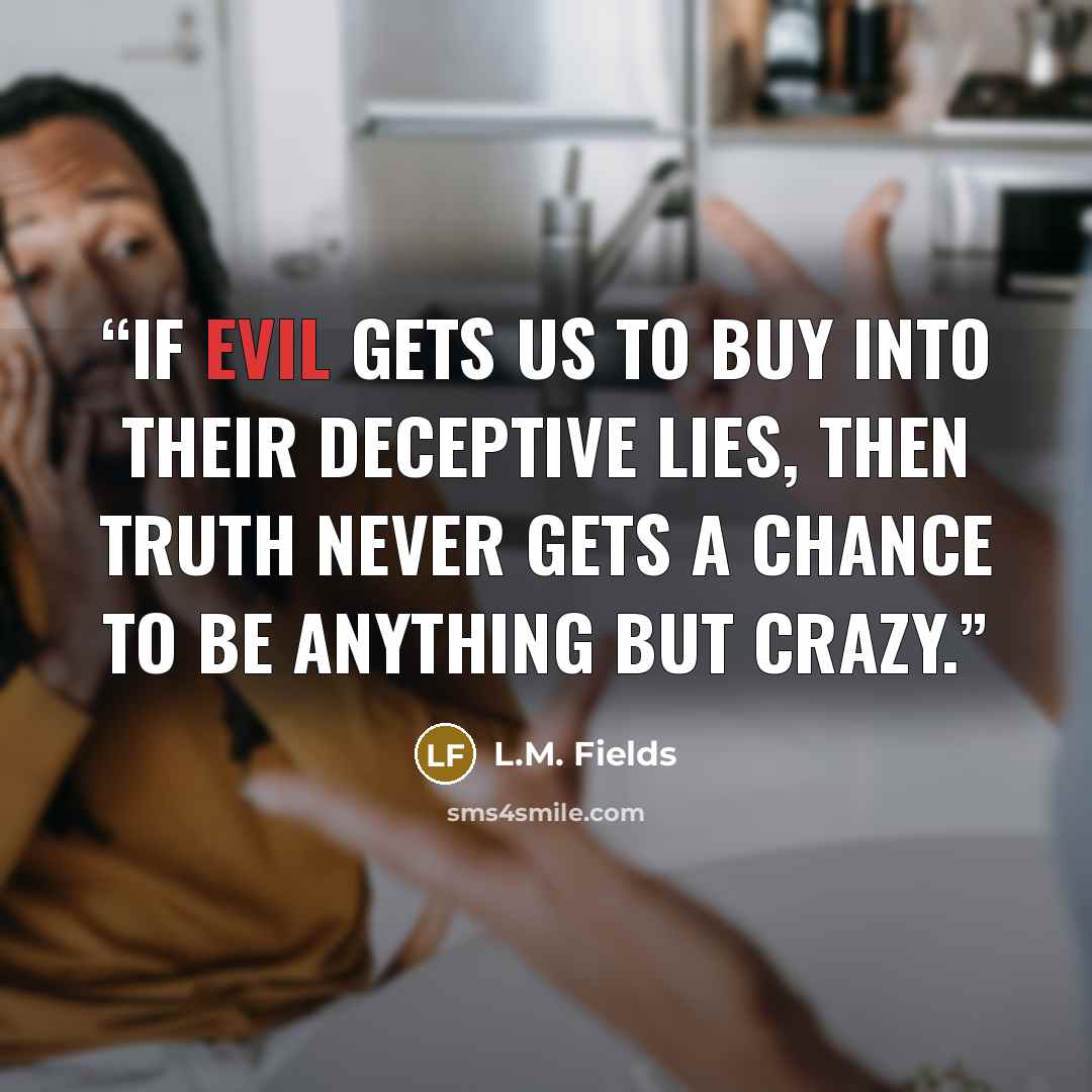 “If evil gets us to buy into their deceptive lies, then truth never gets a chance to be anything but crazy.” quote by L.M. Fields