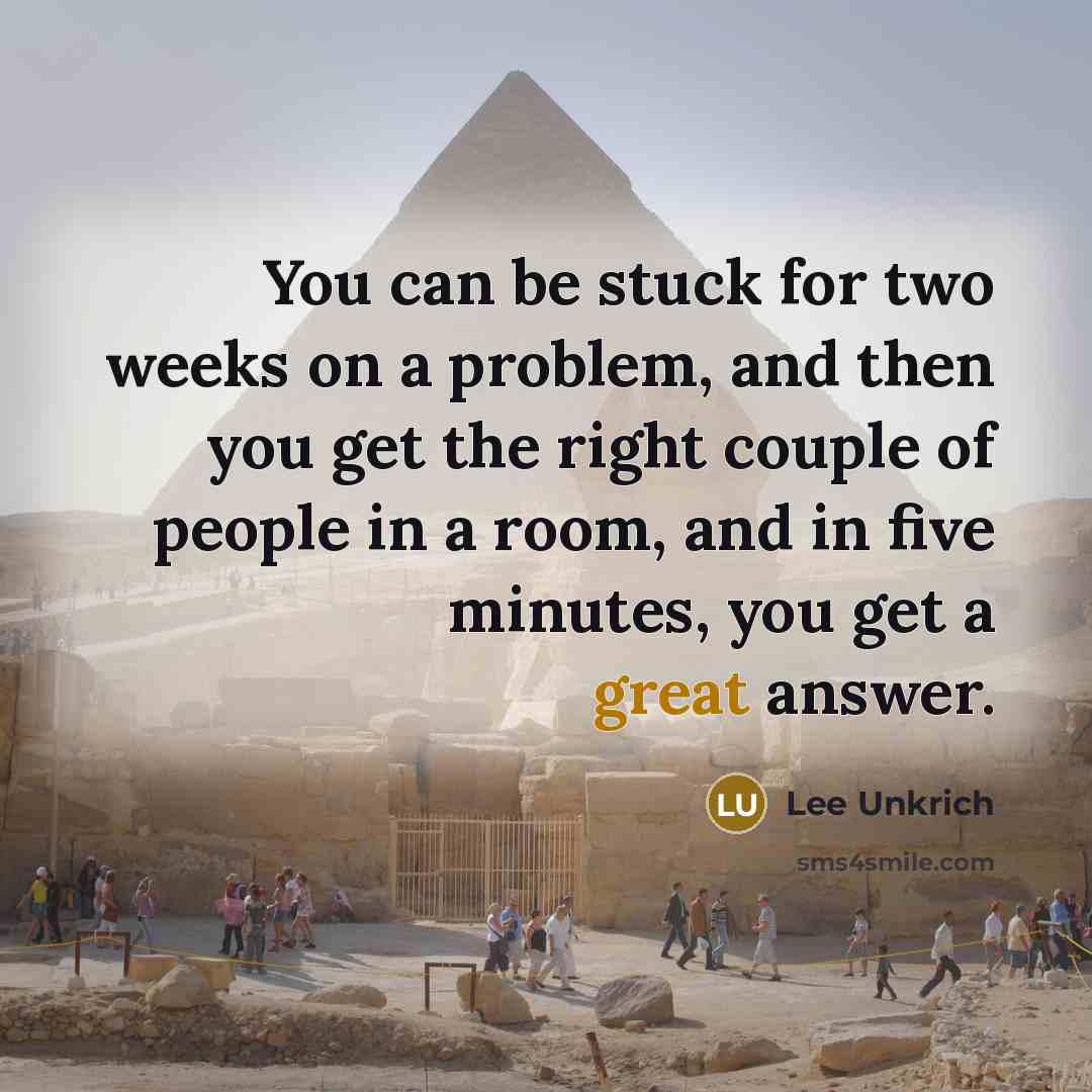 “You can be stuck for two weeks on a problem, and then you get the right couple of people in a room, and in five minutes, you get a great answer.” quote by Lee Unkrich