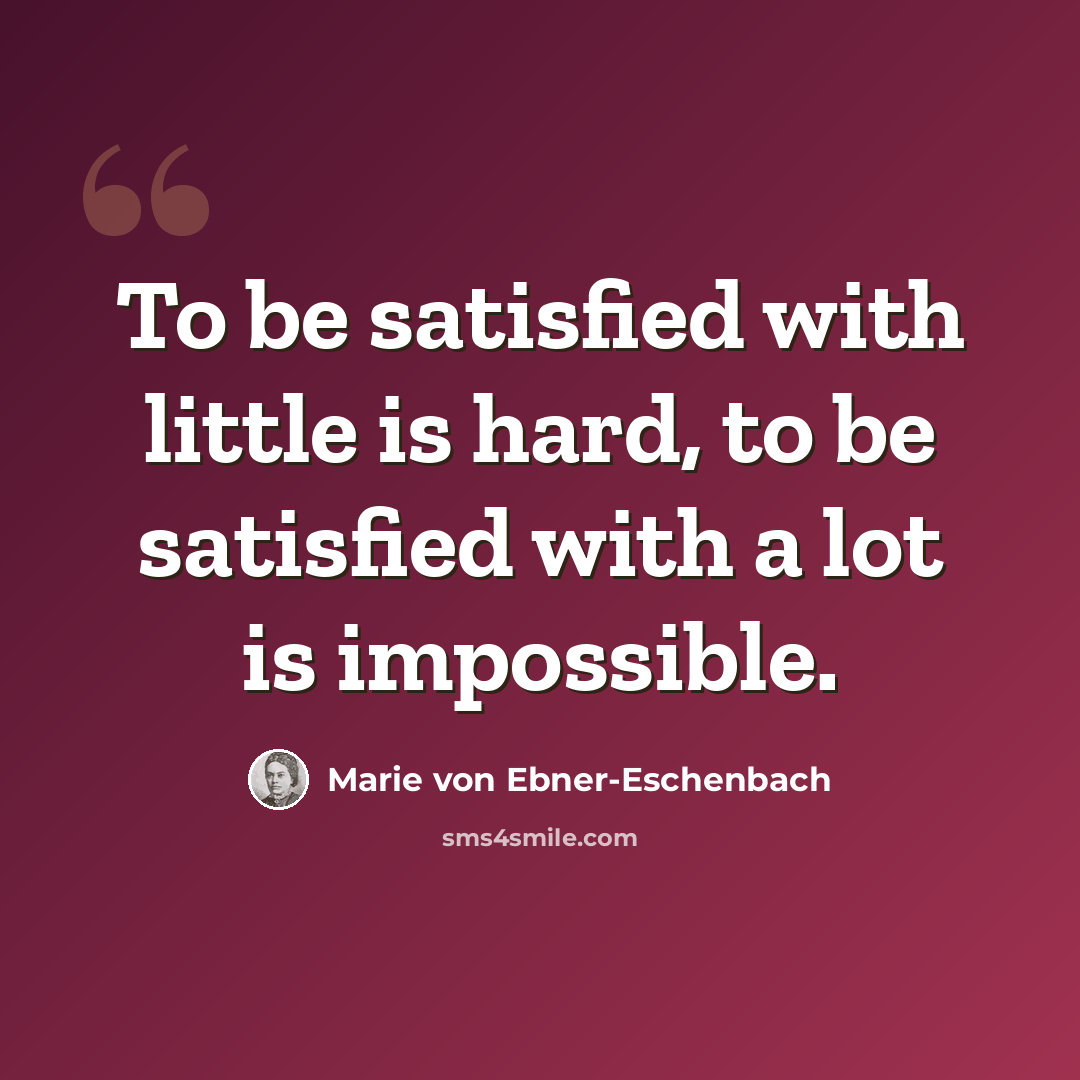 “To be satisfied with little is hard, to be satisfied with a lot is impossible.” quote by Marie von Ebner-Eschenbach