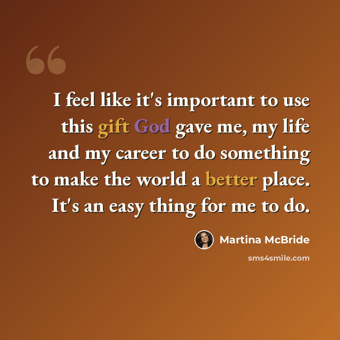 “I feel like it's important to use this gift God gave me, my life and my career to do something to make the world a better place. It's an easy thing for me to do.” quote by Martina McBride