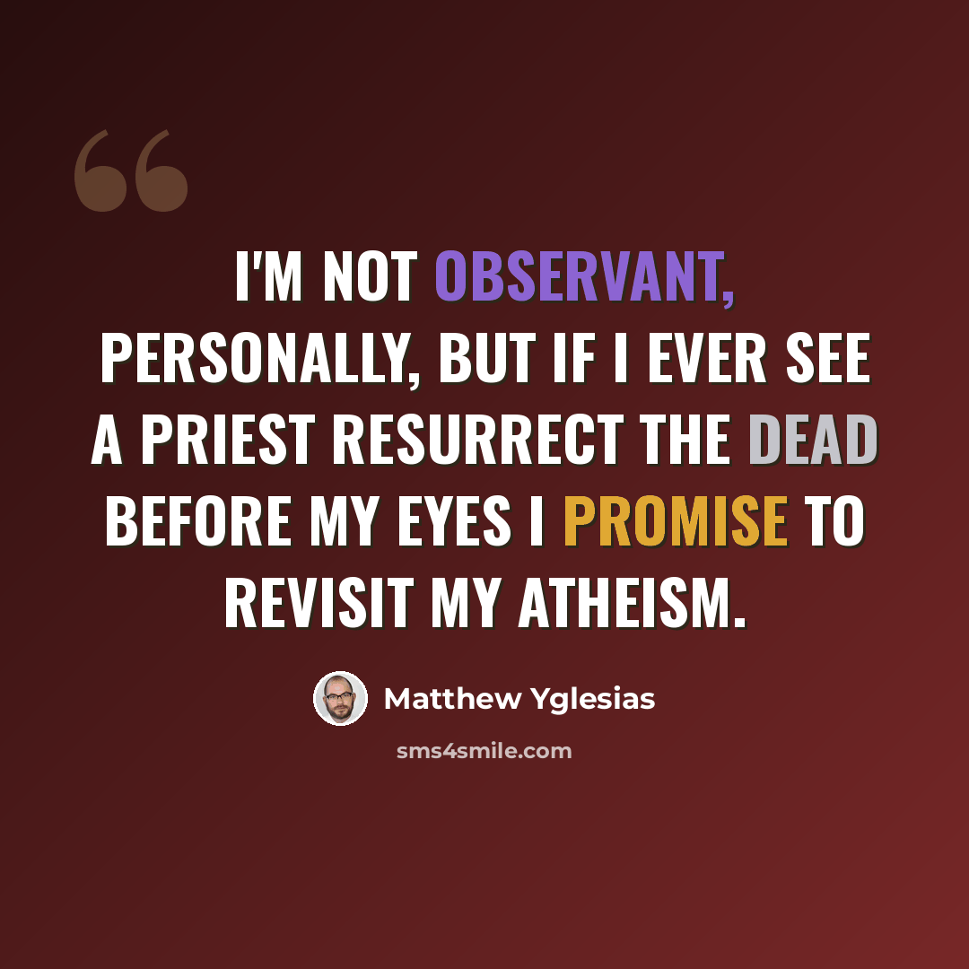 “I'm not observant, personally, but if I ever see a priest resurrect the dead before my eyes I promise to revisit my atheism.” quote by Matthew Yglesias