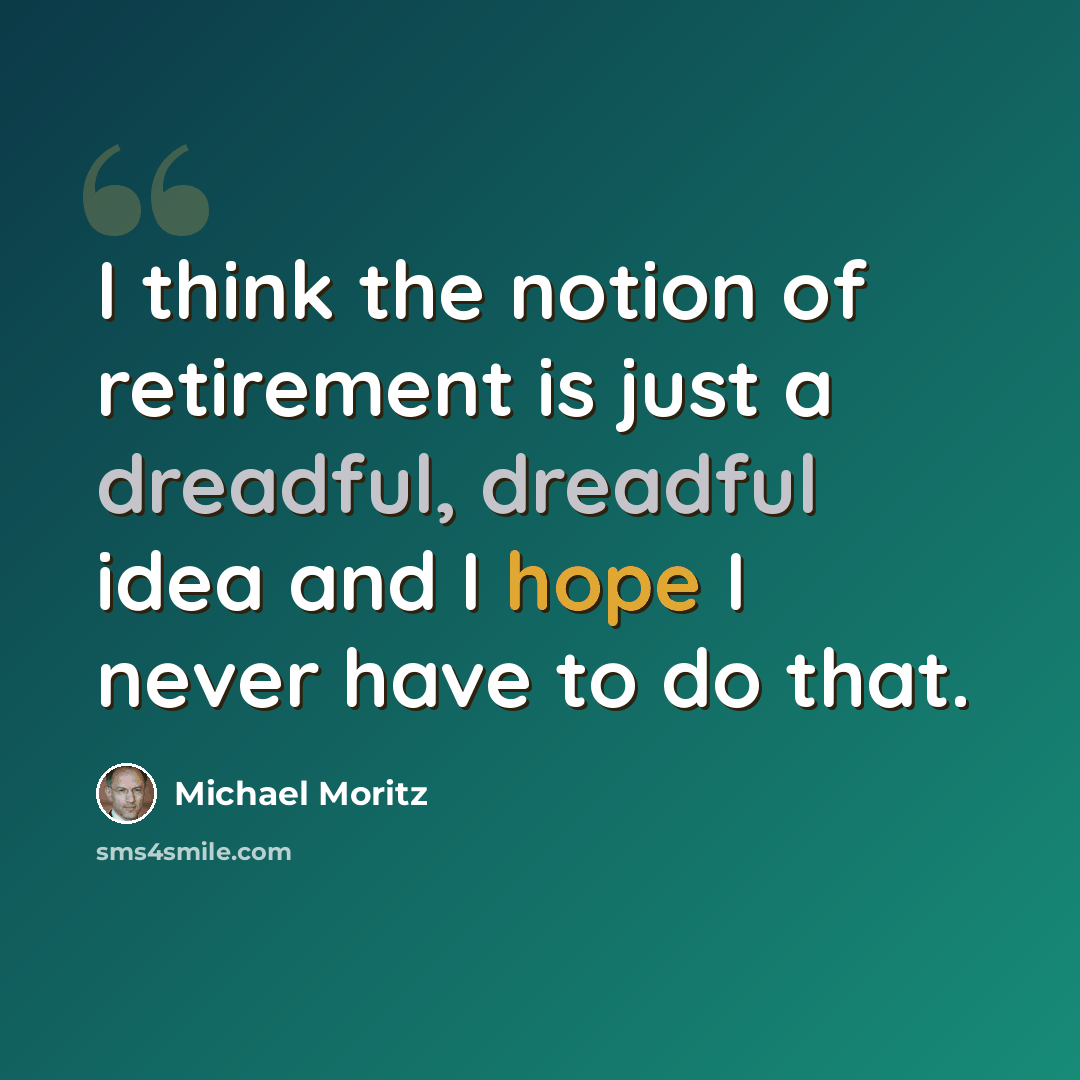 “I think the notion of retirement is just a dreadful, dreadful idea and I hope I never have to do that.” quote by Michael Moritz