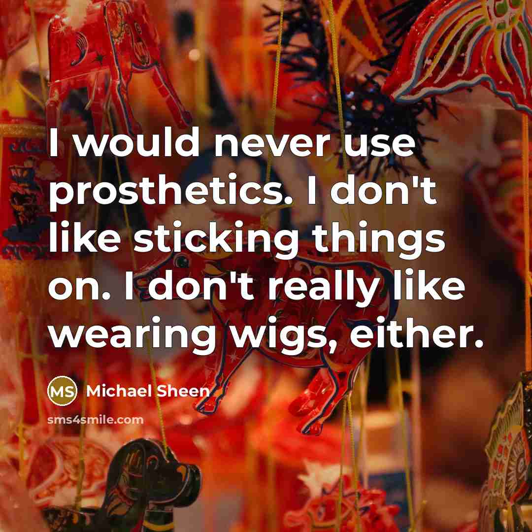 “I would never use prosthetics. I don't like sticking things on. I don't really like wearing wigs, either.” quote by Michael Sheen