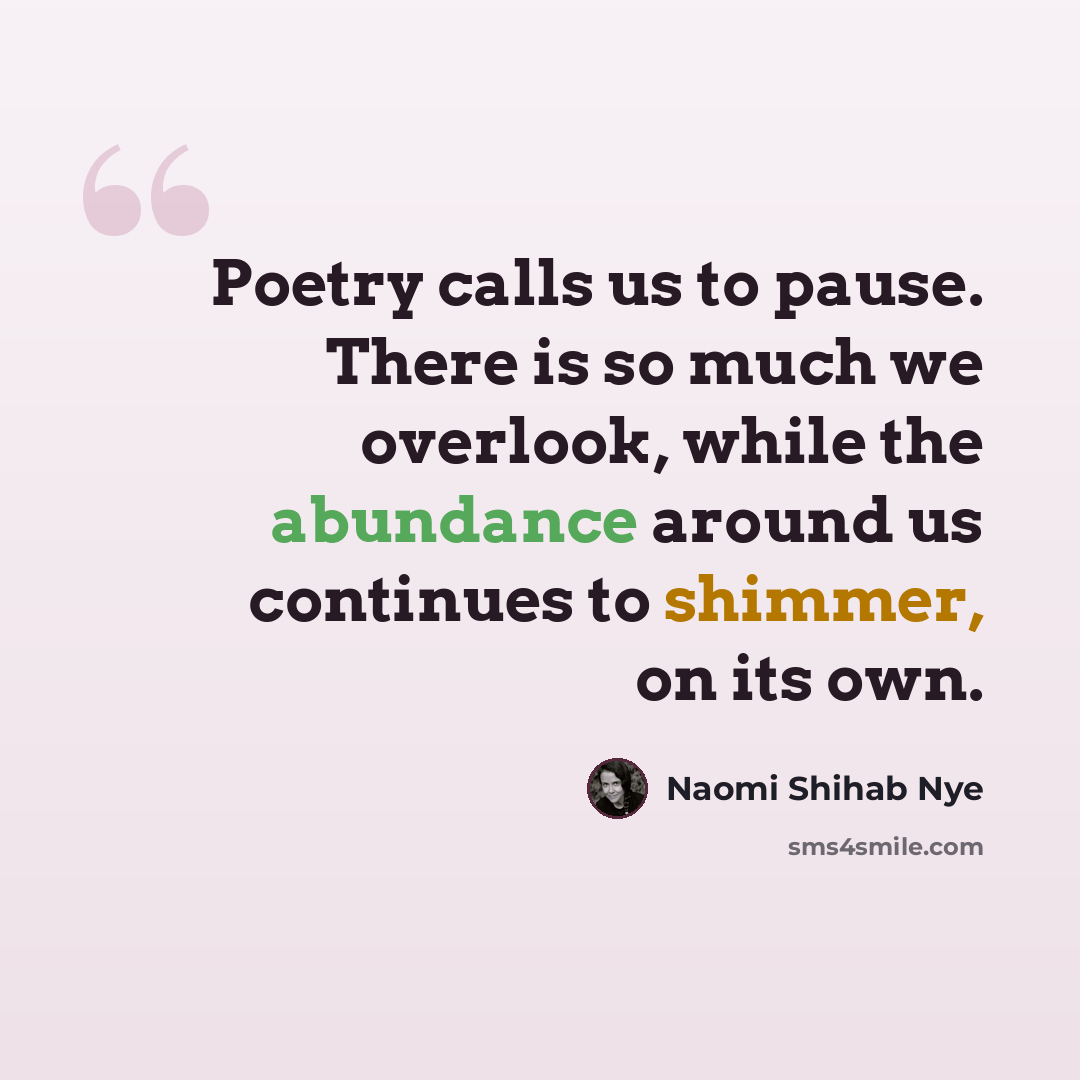 “Poetry calls us to pause. There is so much we overlook, while the abundance around us continues to shimmer, on its own.” quote by Naomi Shihab Nye