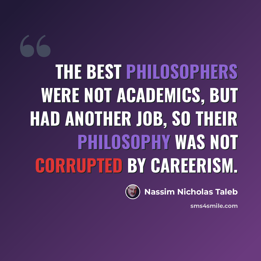 “The best philosophers were not academics, but had another job, so their philosophy was not corrupted by careerism.” quote by Nassim Nicholas Taleb