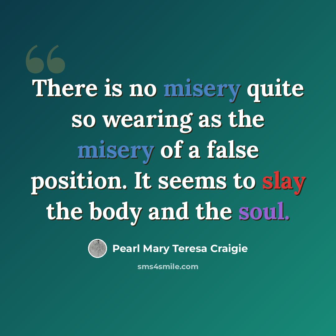 “There is no misery quite so wearing as the misery of a false position. It seems to slay the body and the soul.” quote by Pearl Mary Teresa Craigie
