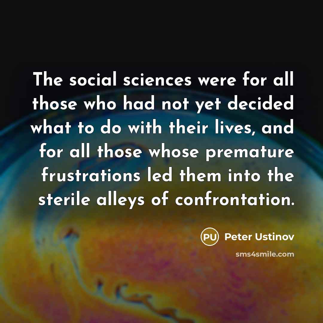 “The social sciences were for all those who had not yet decided what to do with their lives, and for all those whose premature frustrations led them into the sterile alleys of confrontation.” quote by Peter Ustinov