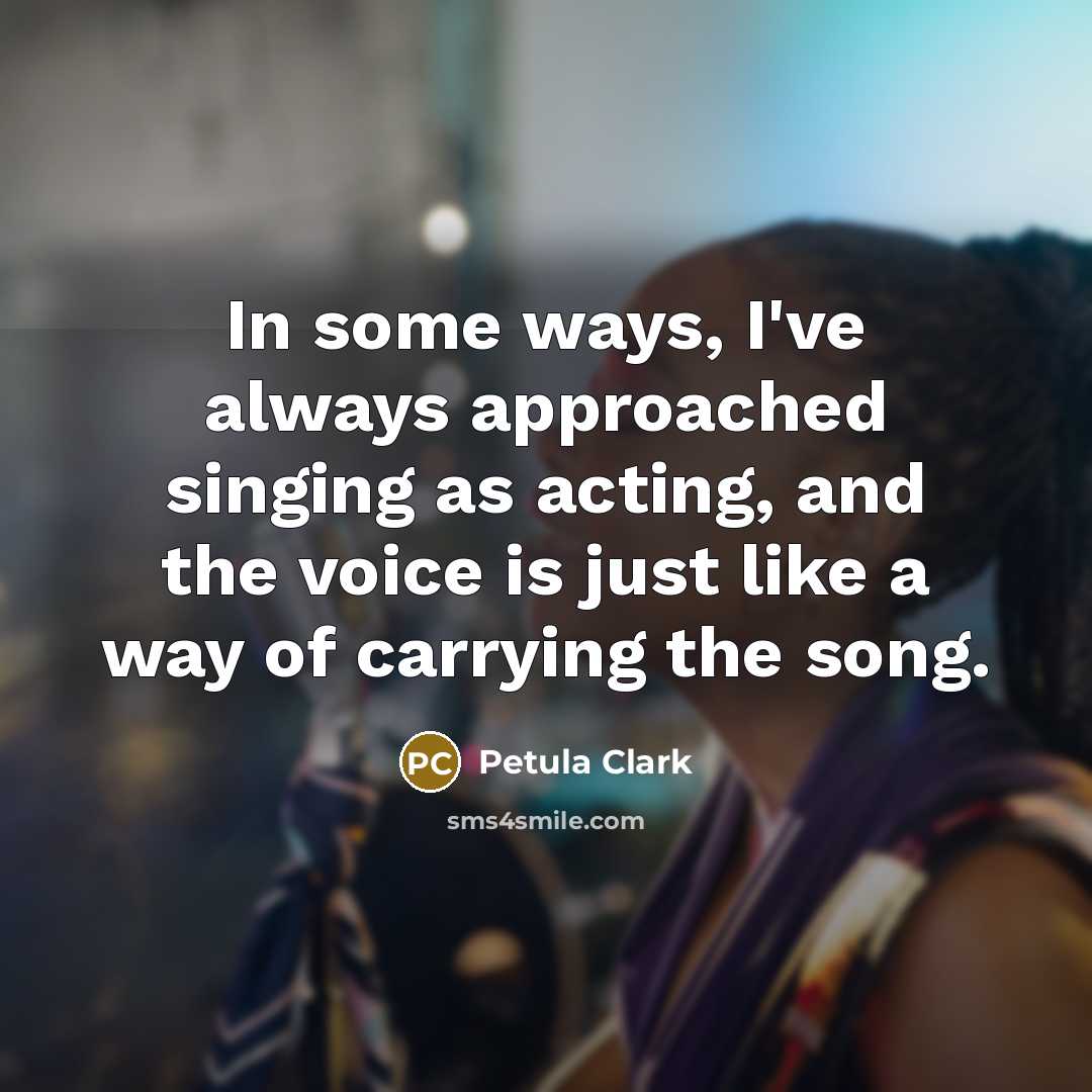 “In some ways, I've always approached singing as acting, and the voice is just like a way of carrying the song.” quote by Petula Clark
