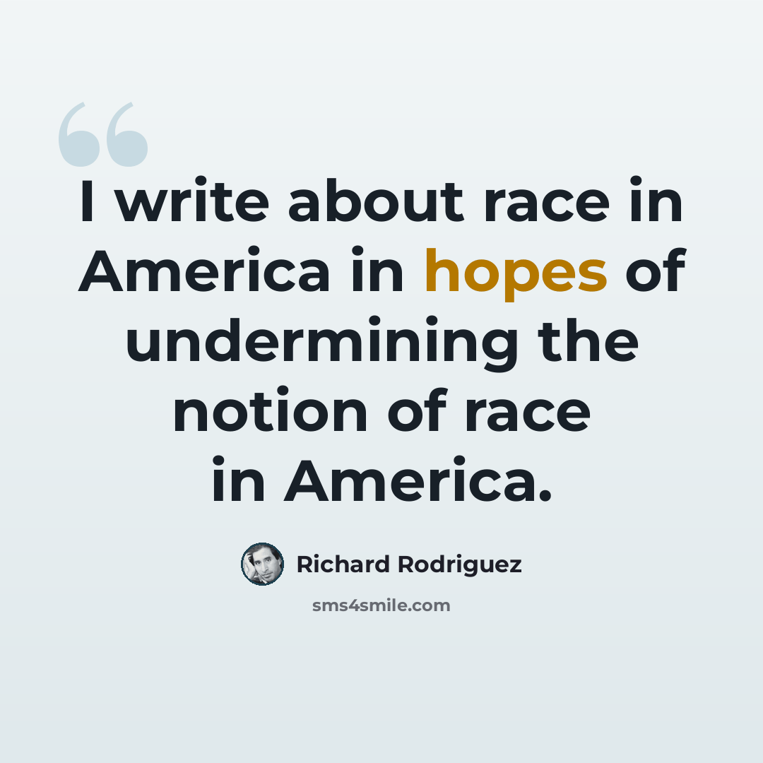 “I write about race in America in hopes of undermining the notion of race in America.” quote by Richard Rodriguez