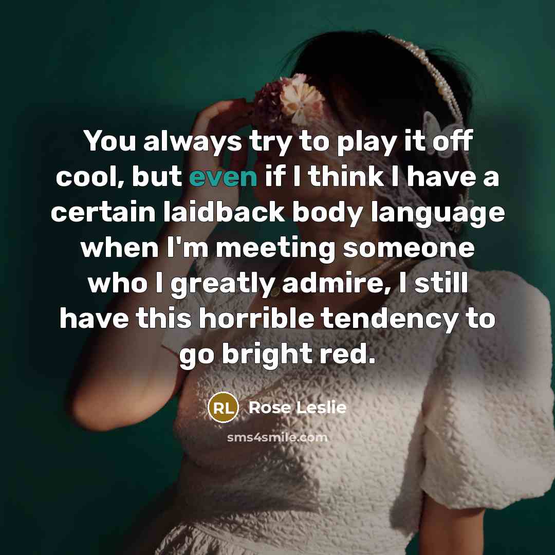 “You always try to play it off cool, but even if I think I have a certain laidback body language when I'm meeting someone who I greatly admire, I still have this horrible tendency to go bright red.” quote by Rose Leslie