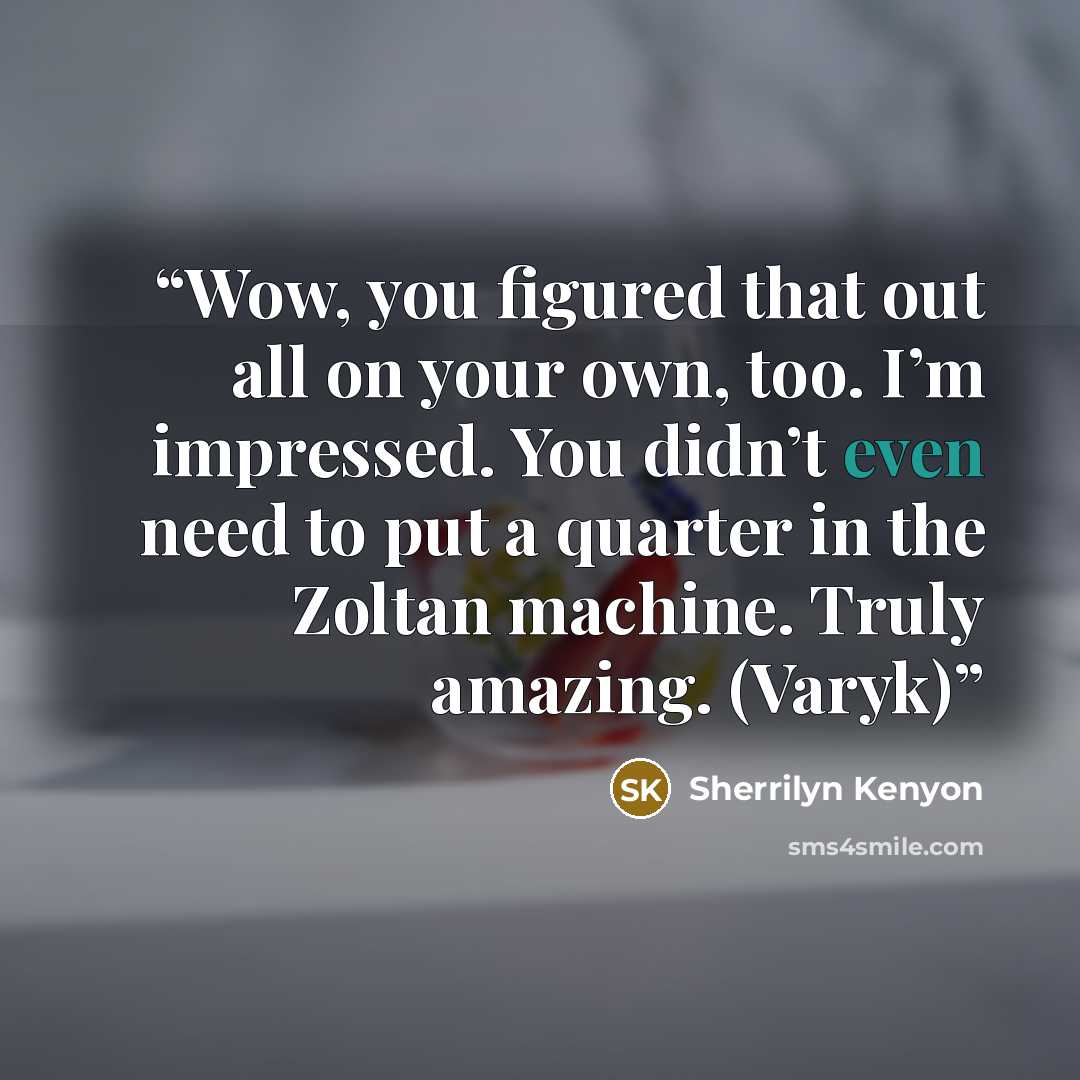“Wow, you figured that out all on your own, too. I’m impressed. You didn’t even need to put a quarter in the Zoltan machine. Truly amazing. (Varyk)” quote by Sherrilyn Kenyon