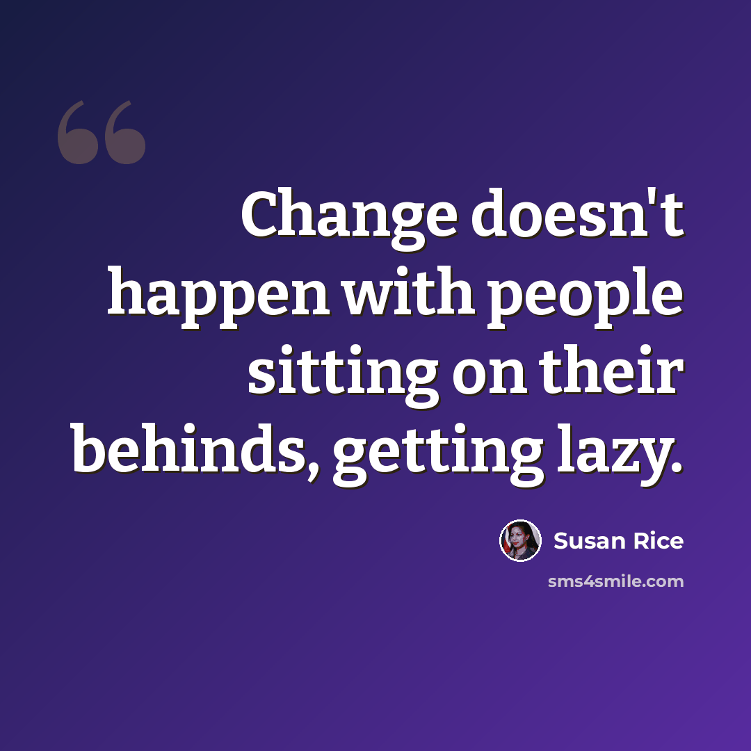 “Change doesn't happen with people sitting on their behinds, getting lazy.” quote by Susan Rice