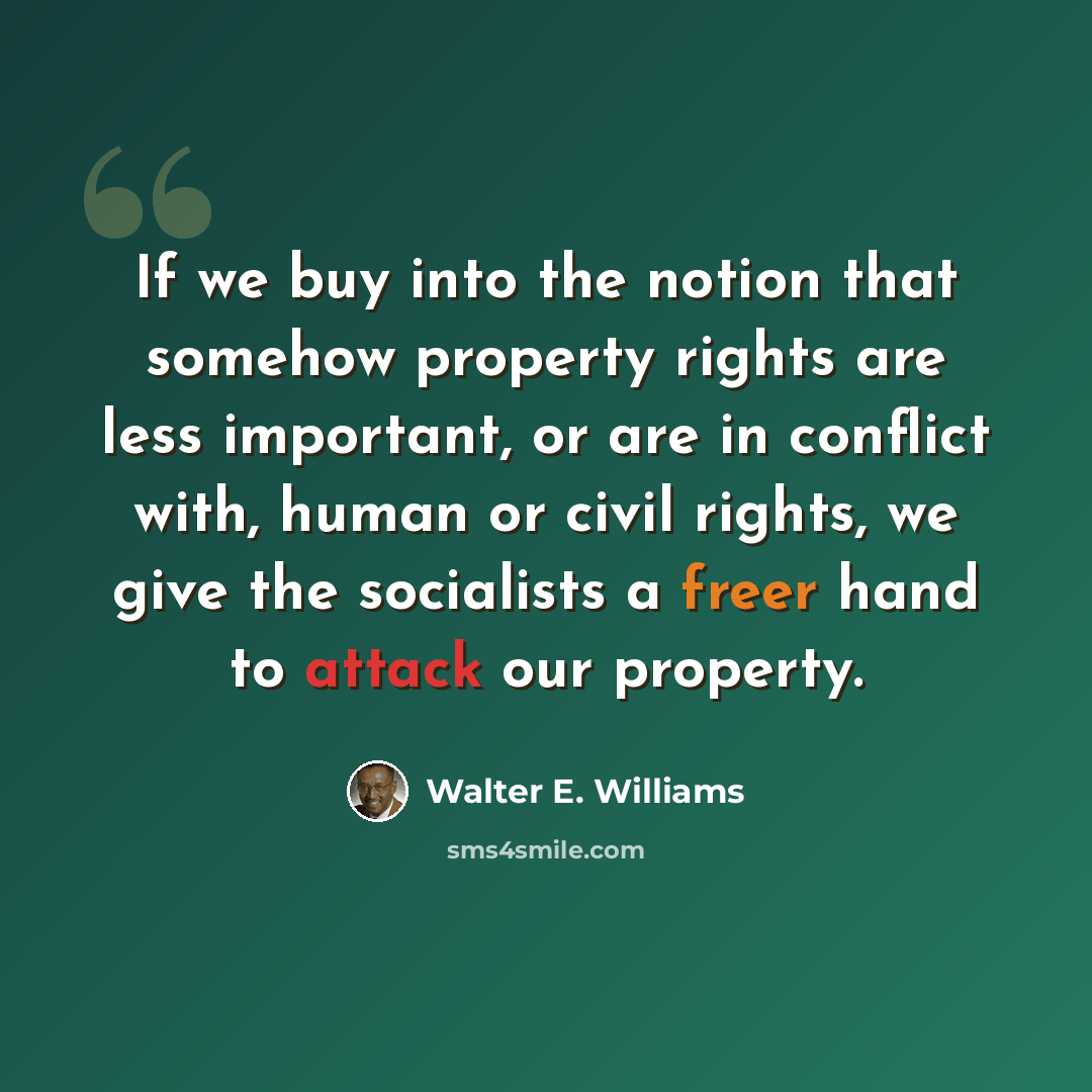 “If we buy into the notion that somehow property rights are less important, or are in conflict with, human or civil rights, we give the socialists a freer hand to attack our property.” quote by Walter E. Williams