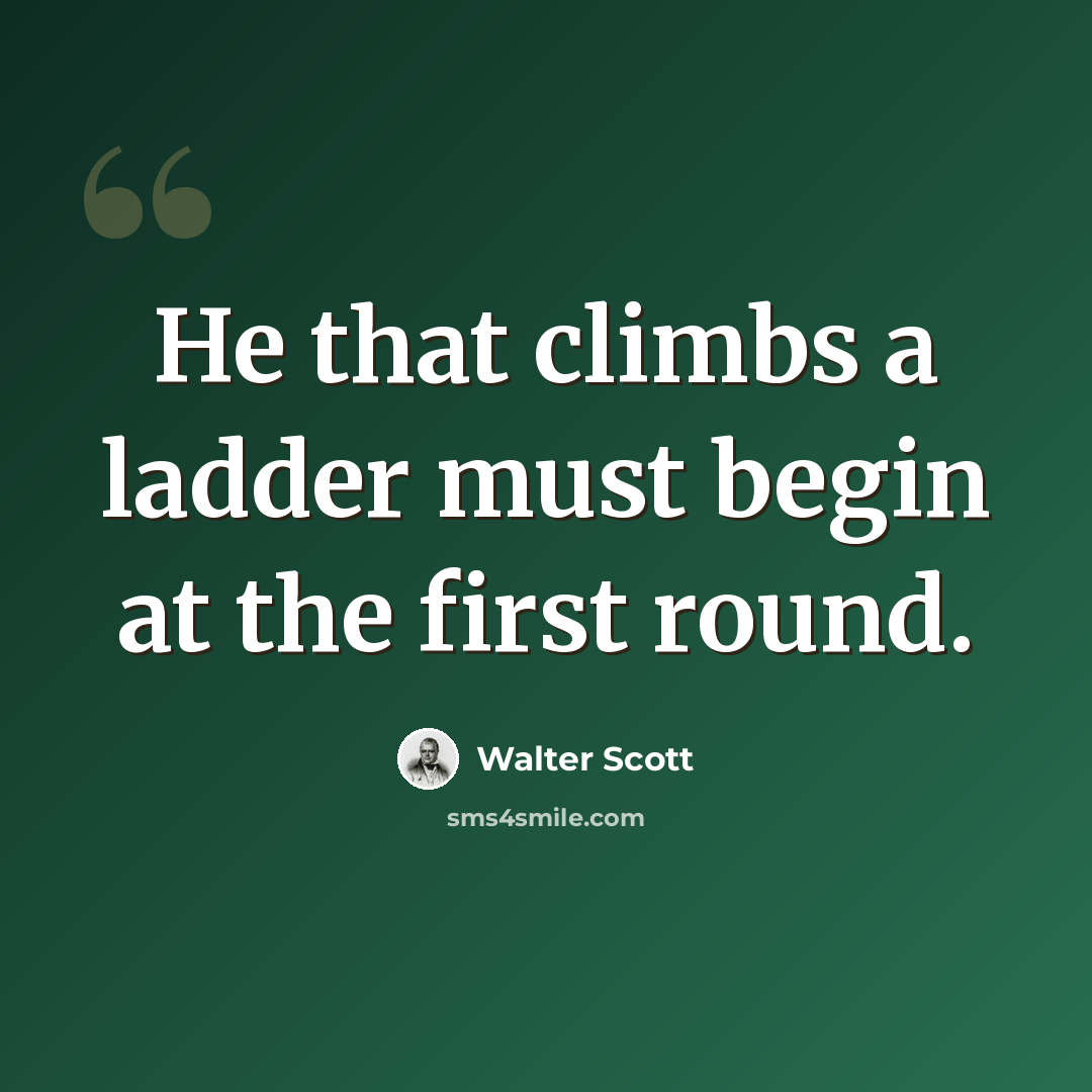“He that climbs a ladder must begin at the first round.” quote by Walter Scott