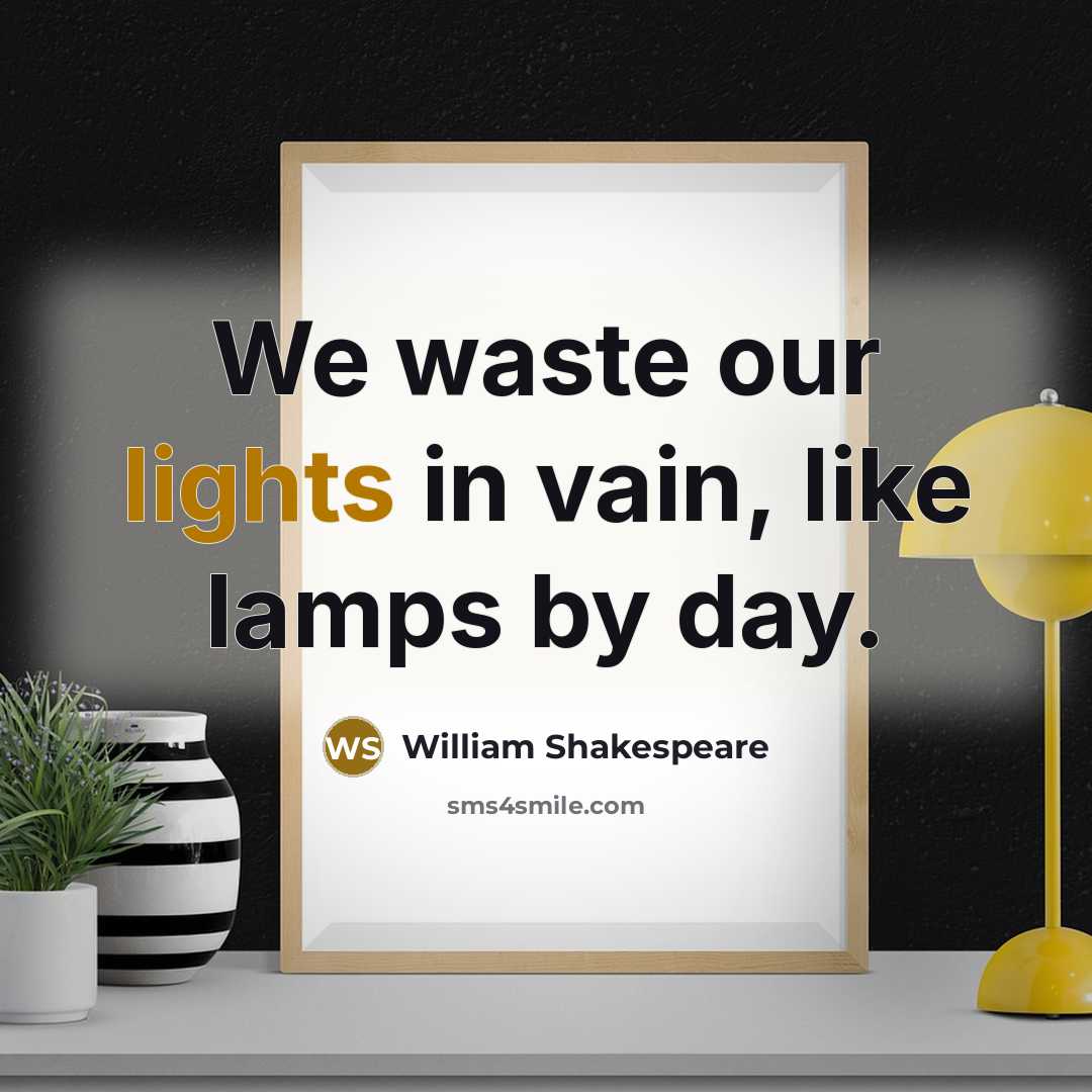 “We waste our lights in vain, like lamps by day.” quote by William Shakespeare