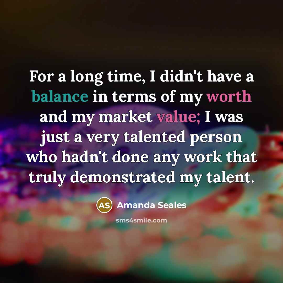 “For a long time, I didn't have a balance in terms of my worth and my market value; I was just a very talented person who hadn't done any work that truly demonstrated my talent.” quote by Amanda Seales