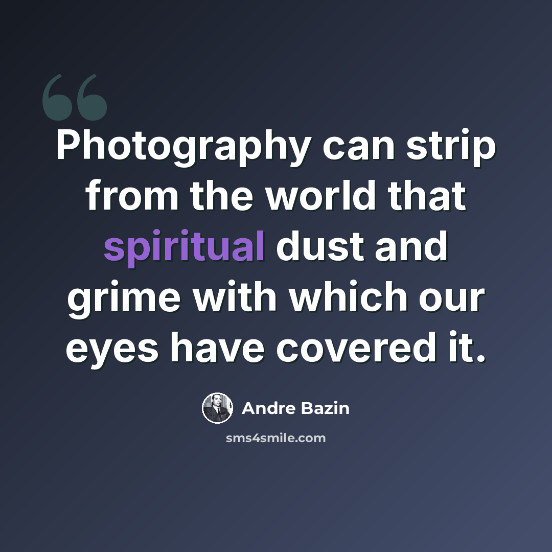 “Photography can strip from the world that spiritual dust and grime with which our eyes have covered it.” quote by Andre Bazin