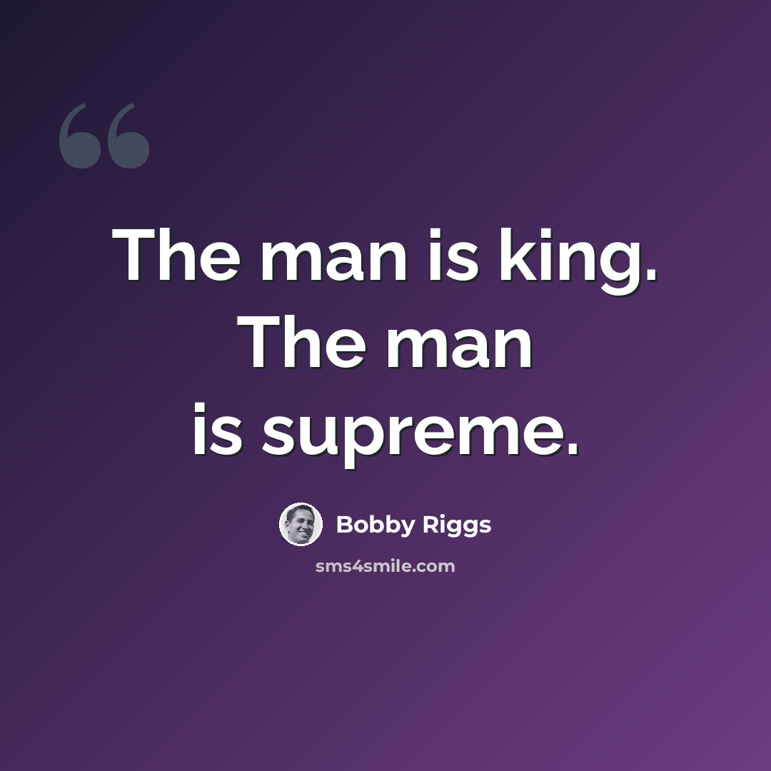 “The man is king. The man is supreme.” quote by Bobby Riggs