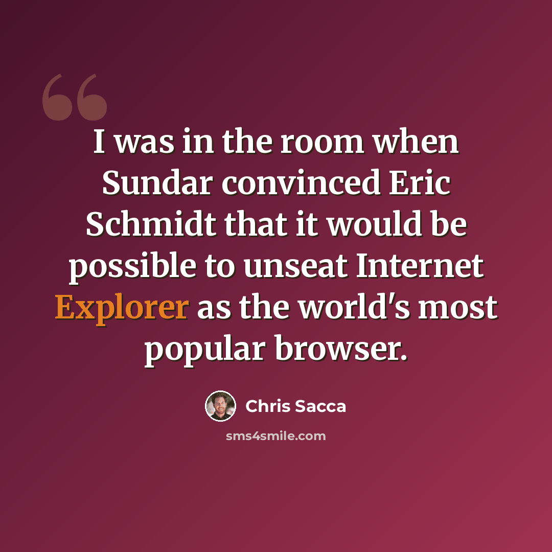 “I was in the room when Sundar convinced Eric Schmidt that it would be possible to unseat Internet Explorer as the world's most popular browser.” quote by Chris Sacca