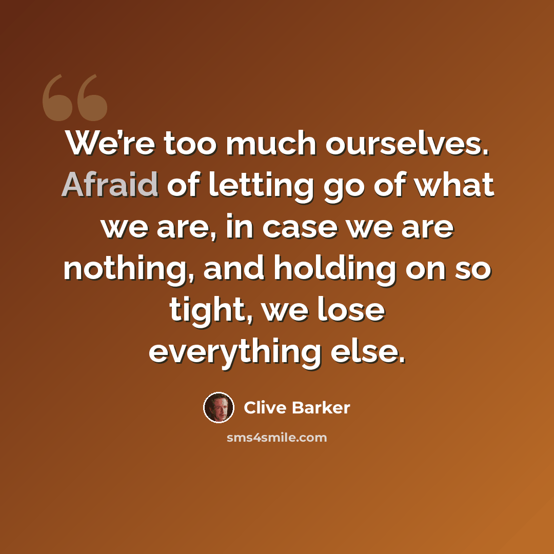 “We’re too much ourselves. Afraid of letting go of what we are, in case we are nothing, and holding on so tight, we lose everything else.” quote by Clive Barker