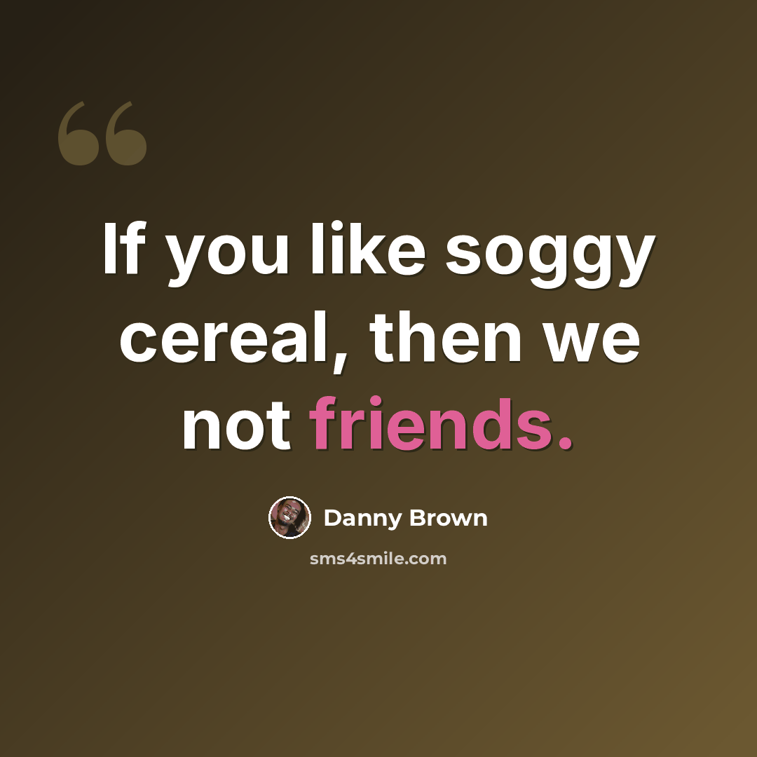 “If you like soggy cereal, then we not friends.” quote by Danny Brown