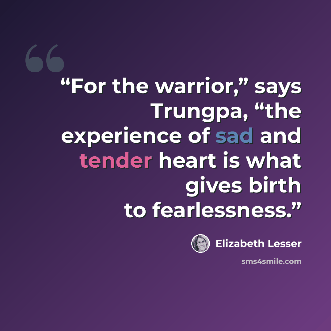 “For the warrior,” says Trungpa, “the experience of sad and tender heart is what gives birth to fearlessness.” quote by Elizabeth Lesser