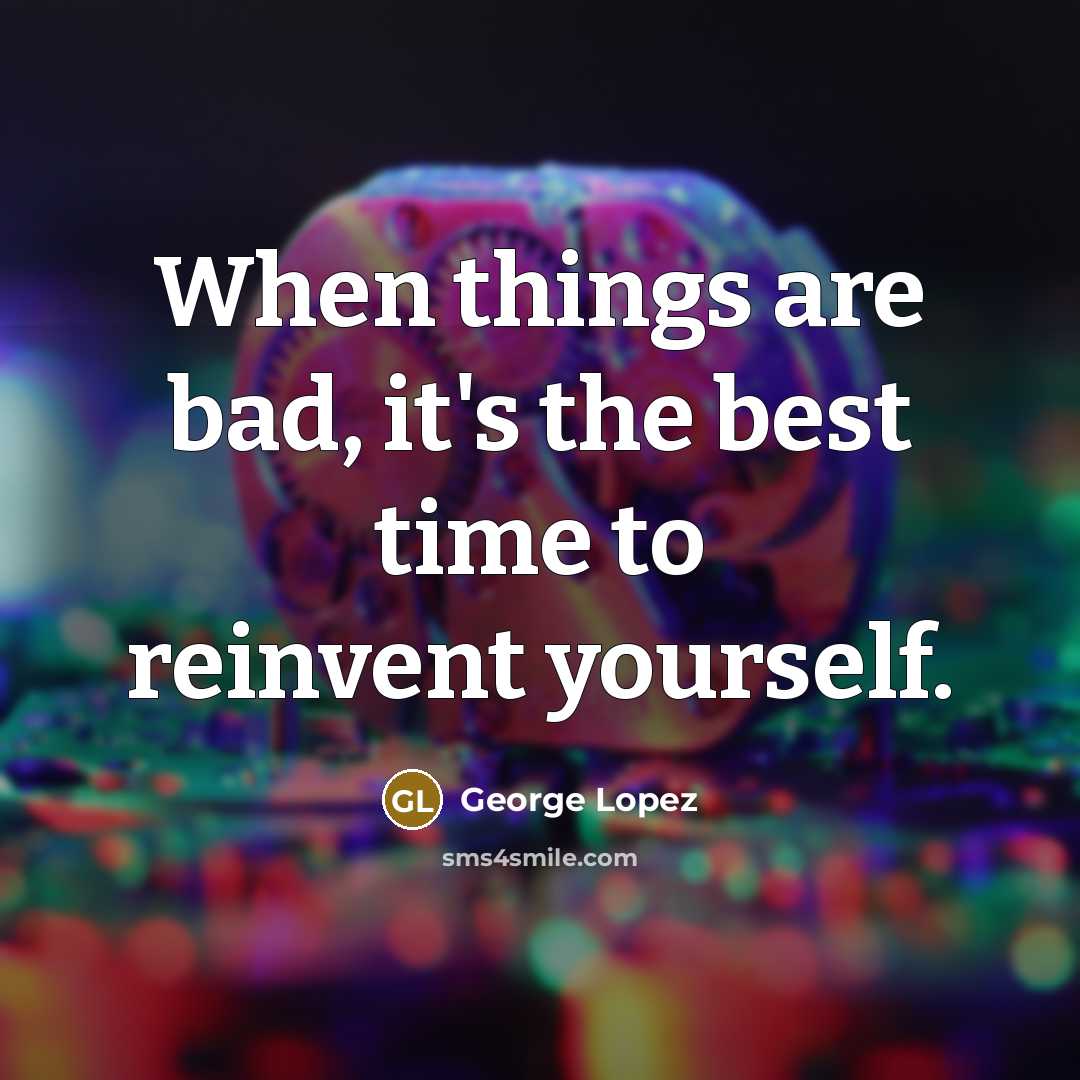 “When things are bad, it's the best time to reinvent yourself.” quote by George Lopez