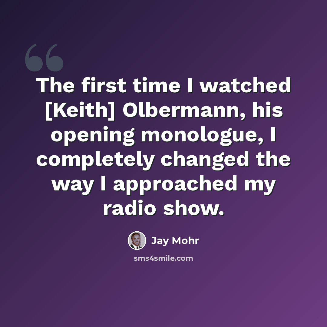 “The first time I watched [Keith] Olbermann, his opening monologue, I completely changed the way I approached my radio show.” quote by Jay Mohr