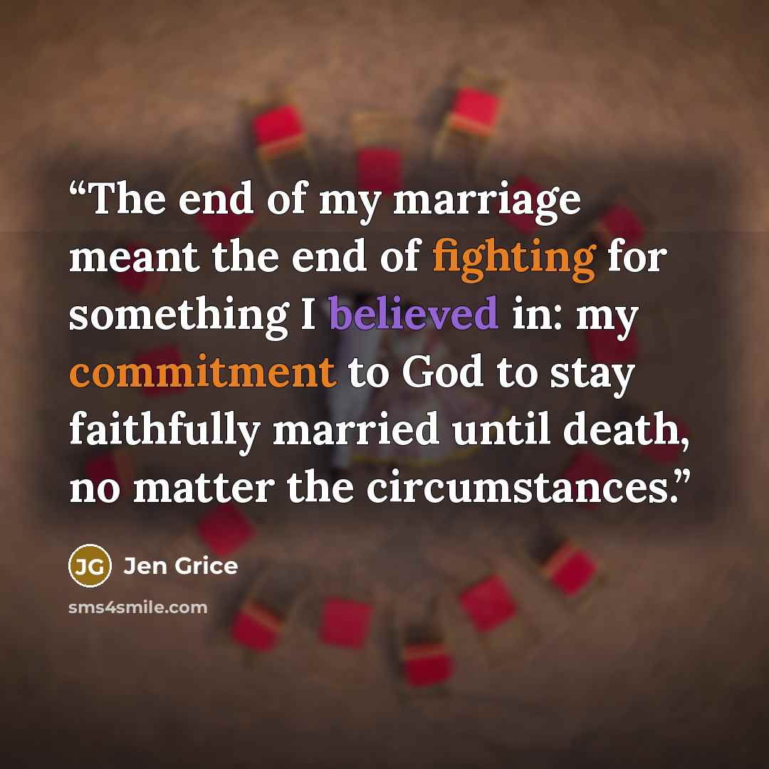 “The end of my marriage meant the end of fighting for something I believed in: my commitment to God to stay faithfully married until death, no matter the circumstances.” quote by Jen Grice