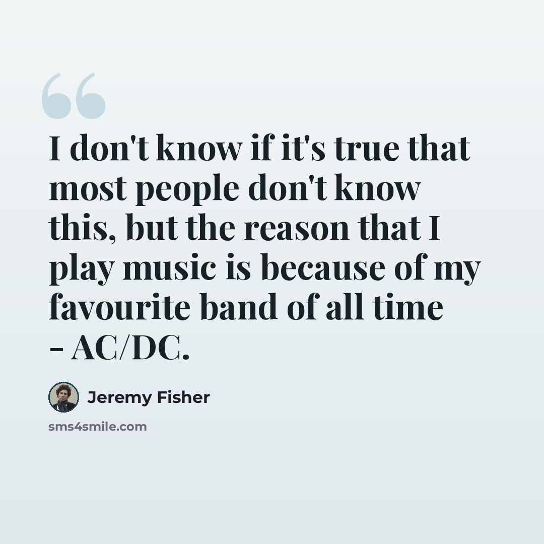 “I don't know if it's true that most people don't know this, but the reason that I play music is because of my favourite band of all time - AC/DC.” quote by Jeremy Fisher