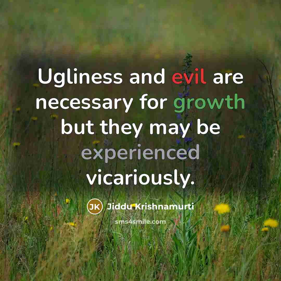 “Ugliness and evil are necessary for growth but they may be experienced vicariously.” quote by Jiddu Krishnamurti