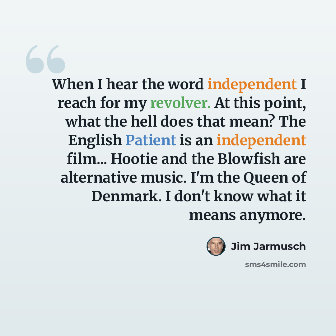“When I hear the word independent I reach for my revolver. At this point, what the hell does that mean? The English Patient is an independent film... Hootie and the Blowfish are alternative music. I'm the Queen of Denmark. I don't know what it means anymore.” quote by Jim Jarmusch