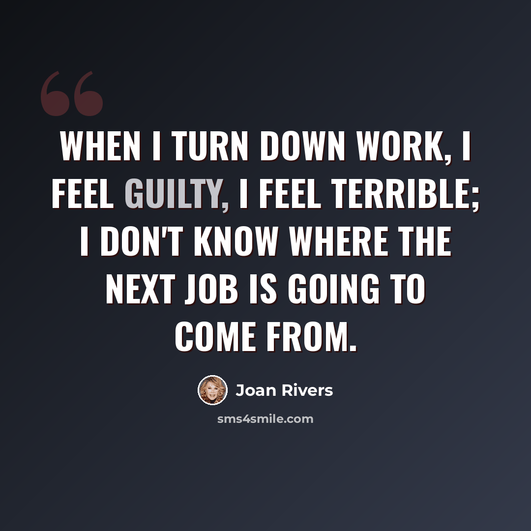 “When I turn down work, I feel guilty, I feel terrible; I don't know where the next job is going to come from.” quote by Joan Rivers