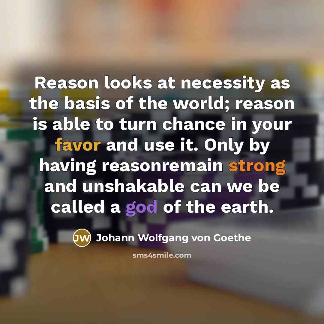 “Reason looks at necessity as the basis of the world; reason is able to turn chance in your favor and use it. Only by having reasonremain strong and unshakable can we be called a god of the earth.” quote by Johann Wolfgang von Goethe