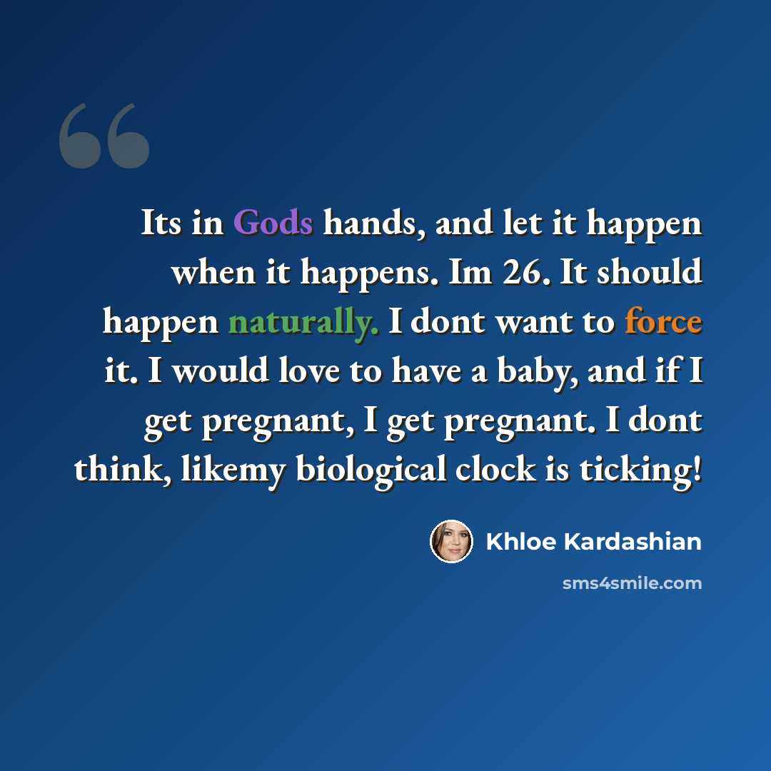 “Its in Gods hands, and let it happen when it happens. Im 26. It should happen naturally. I dont want to force it. I would love to have a baby, and if I get pregnant, I get pregnant. I dont think, likemy biological clock is ticking!” quote by Khloe Kardashian