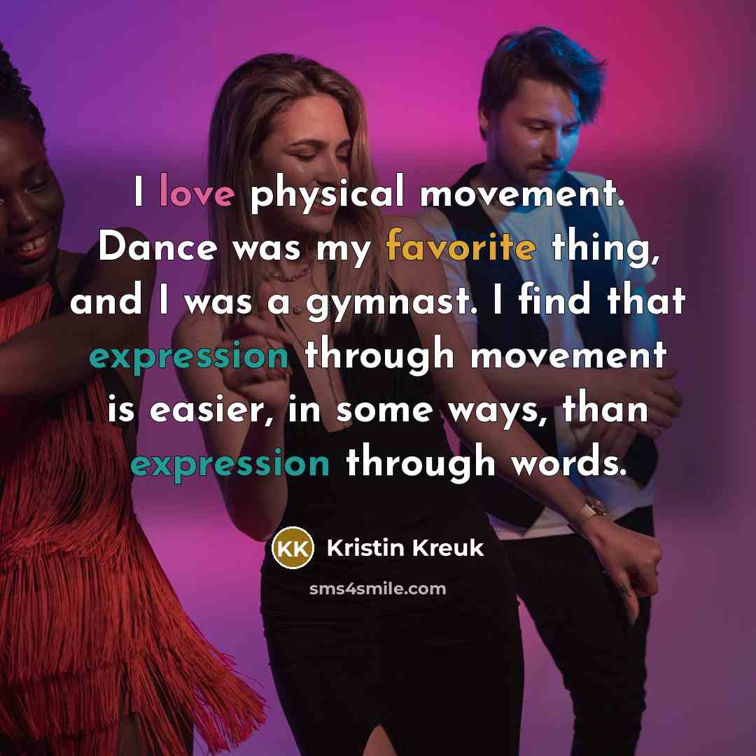 “I love physical movement. Dance was my favorite thing, and I was a gymnast. I find that expression through movement is easier, in some ways, than expression through words.” quote by Kristin Kreuk