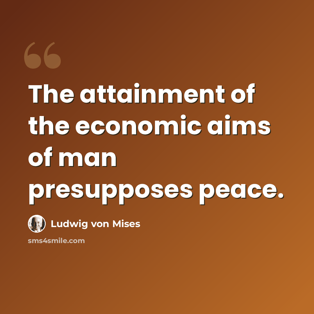 “The attainment of the economic aims of man presupposes peace.” quote by Ludwig von Mises