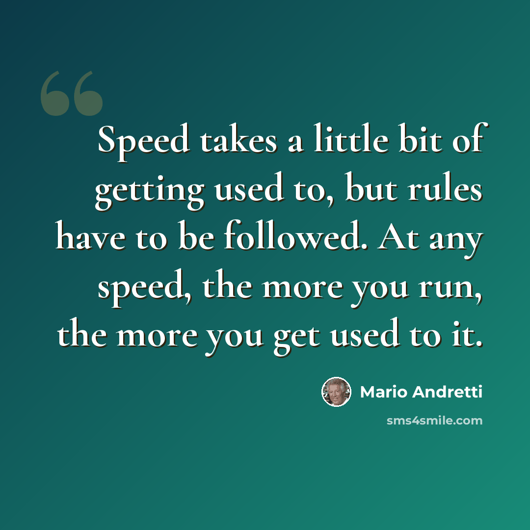 “Speed takes a little bit of getting used to, but rules have to be followed. At any speed, the more you run, the more you get used to it.” quote by Mario Andretti