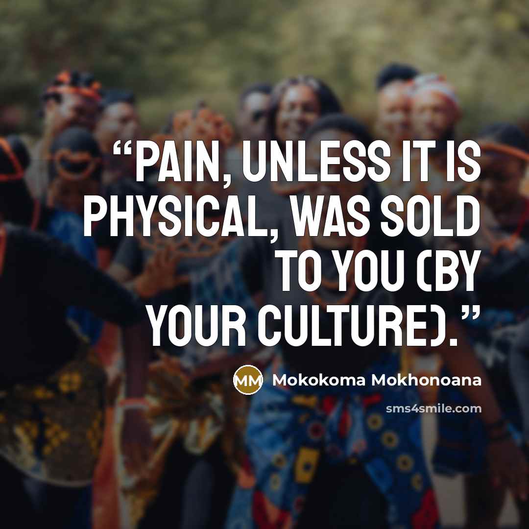 “Pain, unless it is physical, was sold to you (by your culture).” quote by Mokokoma Mokhonoana