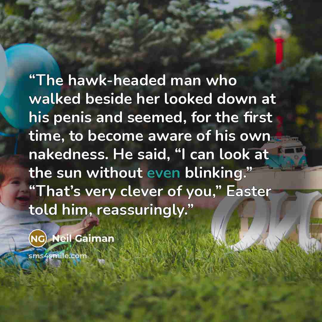 “The hawk-headed man who walked beside her looked down at his penis and seemed, for the first time, to become aware of his own nakedness. He said, “I can look at the sun without even blinking.” “That’s very clever of you,” Easter told him, reassuringly.” quote by Neil Gaiman